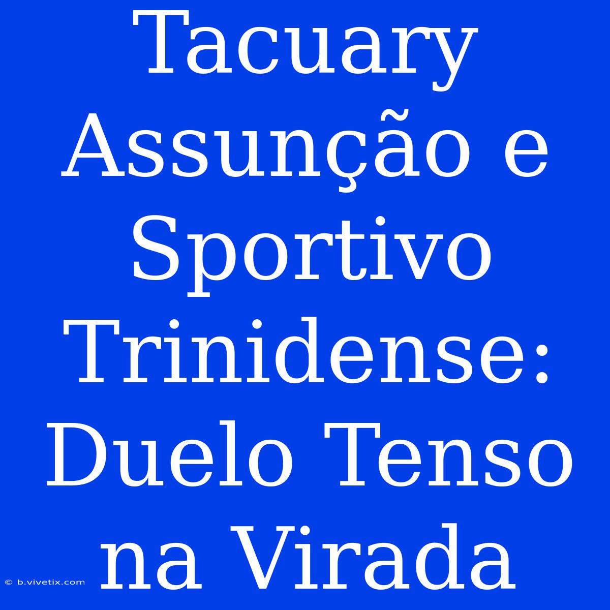 Tacuary Assunção E Sportivo Trinidense: Duelo Tenso Na Virada