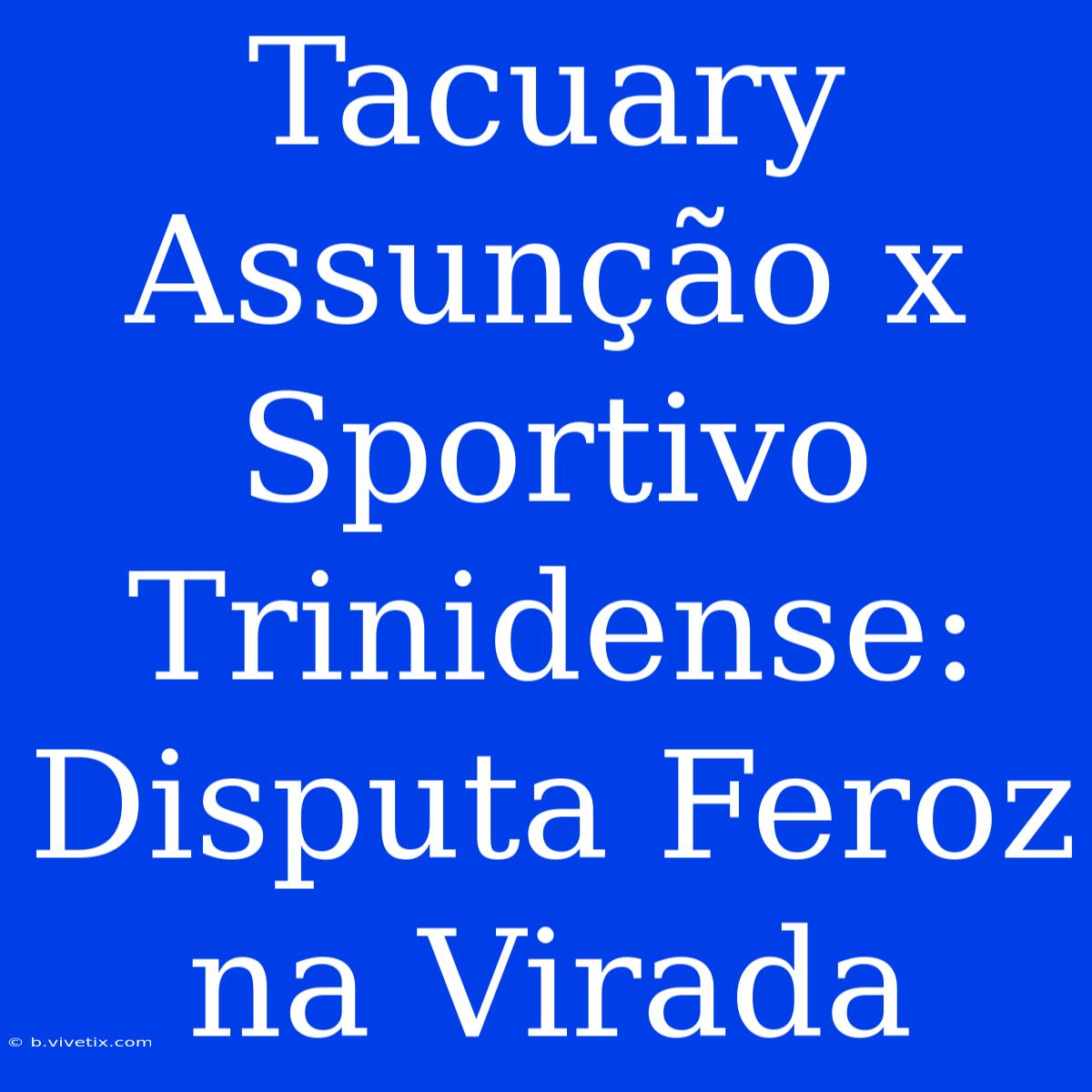 Tacuary Assunção X Sportivo Trinidense: Disputa Feroz Na Virada