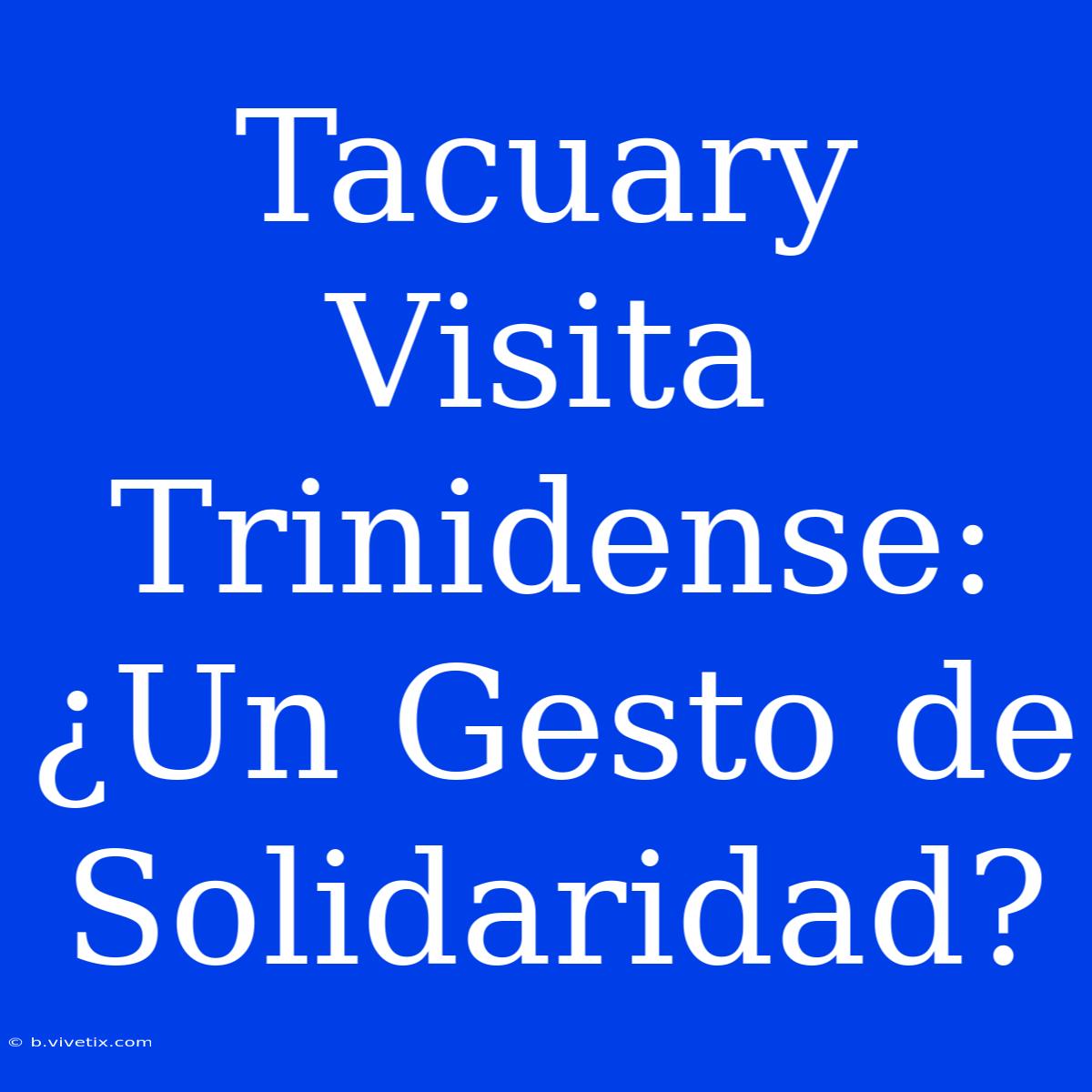 Tacuary Visita Trinidense: ¿Un Gesto De Solidaridad?