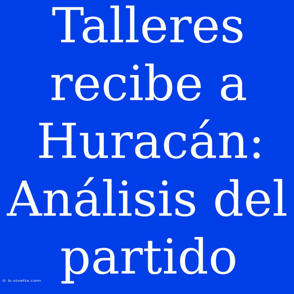 Talleres Recibe A Huracán: Análisis Del Partido