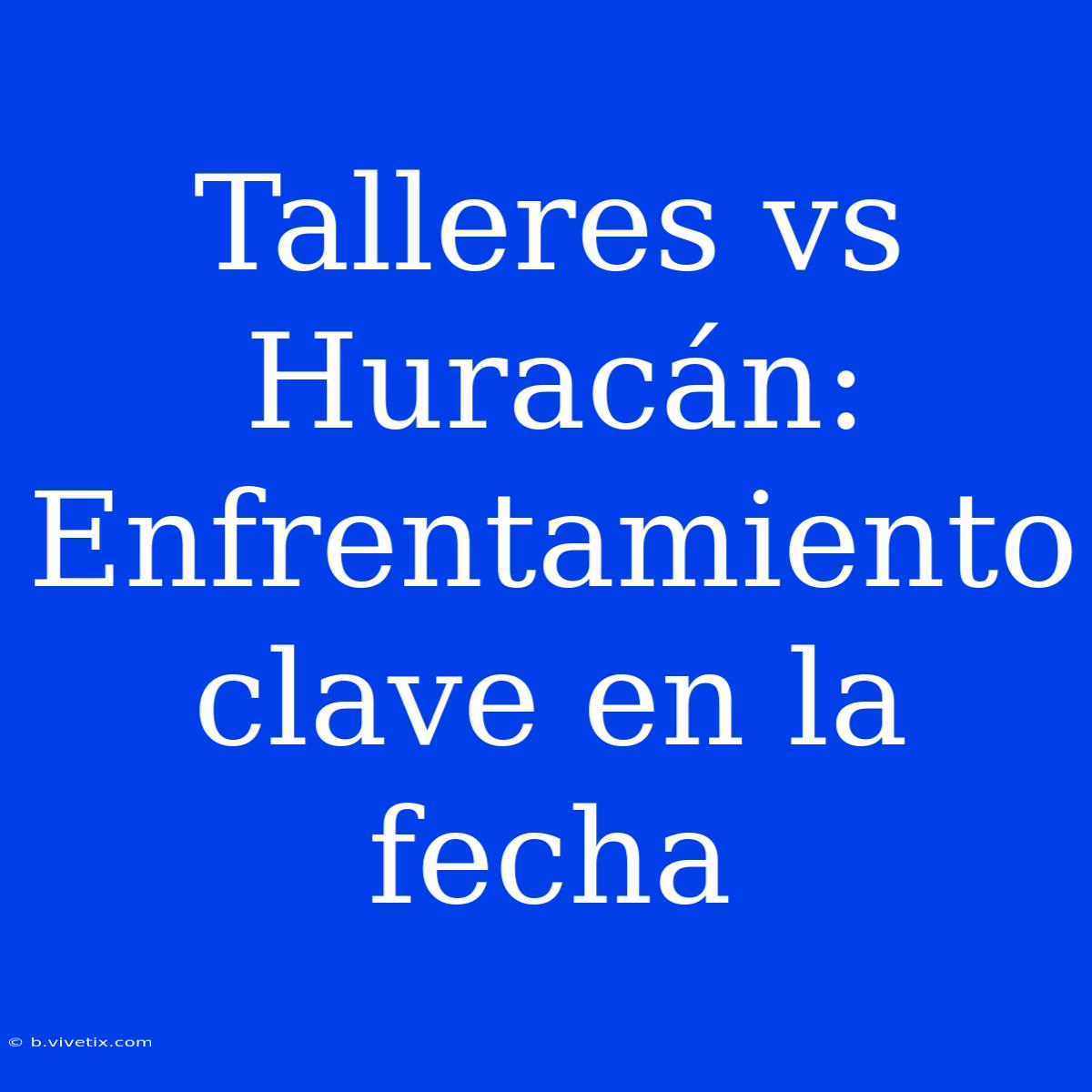 Talleres Vs Huracán: Enfrentamiento Clave En La Fecha