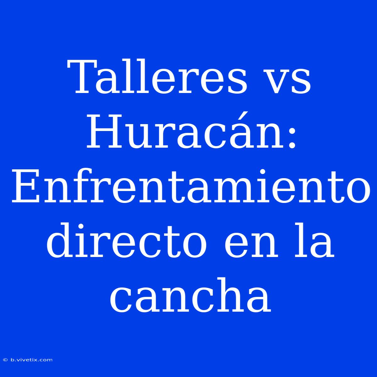 Talleres Vs Huracán: Enfrentamiento Directo En La Cancha 