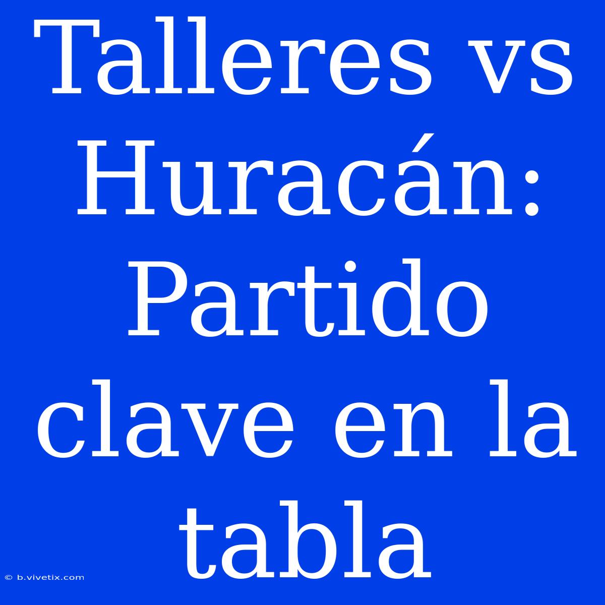 Talleres Vs Huracán: Partido Clave En La Tabla