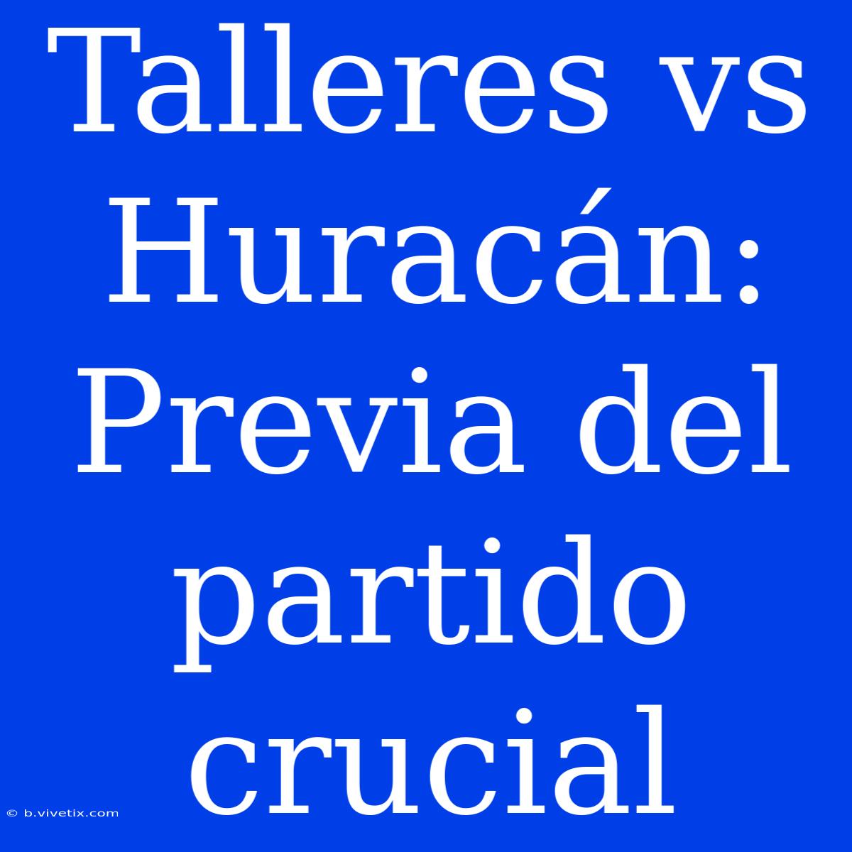 Talleres Vs Huracán: Previa Del Partido Crucial