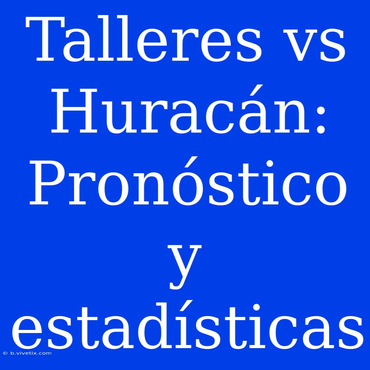 Talleres Vs Huracán: Pronóstico Y Estadísticas