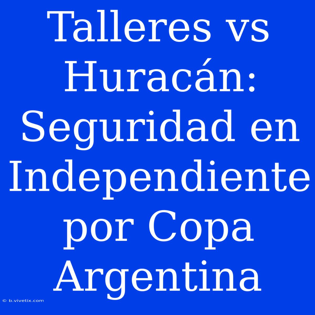 Talleres Vs Huracán: Seguridad En Independiente Por Copa Argentina