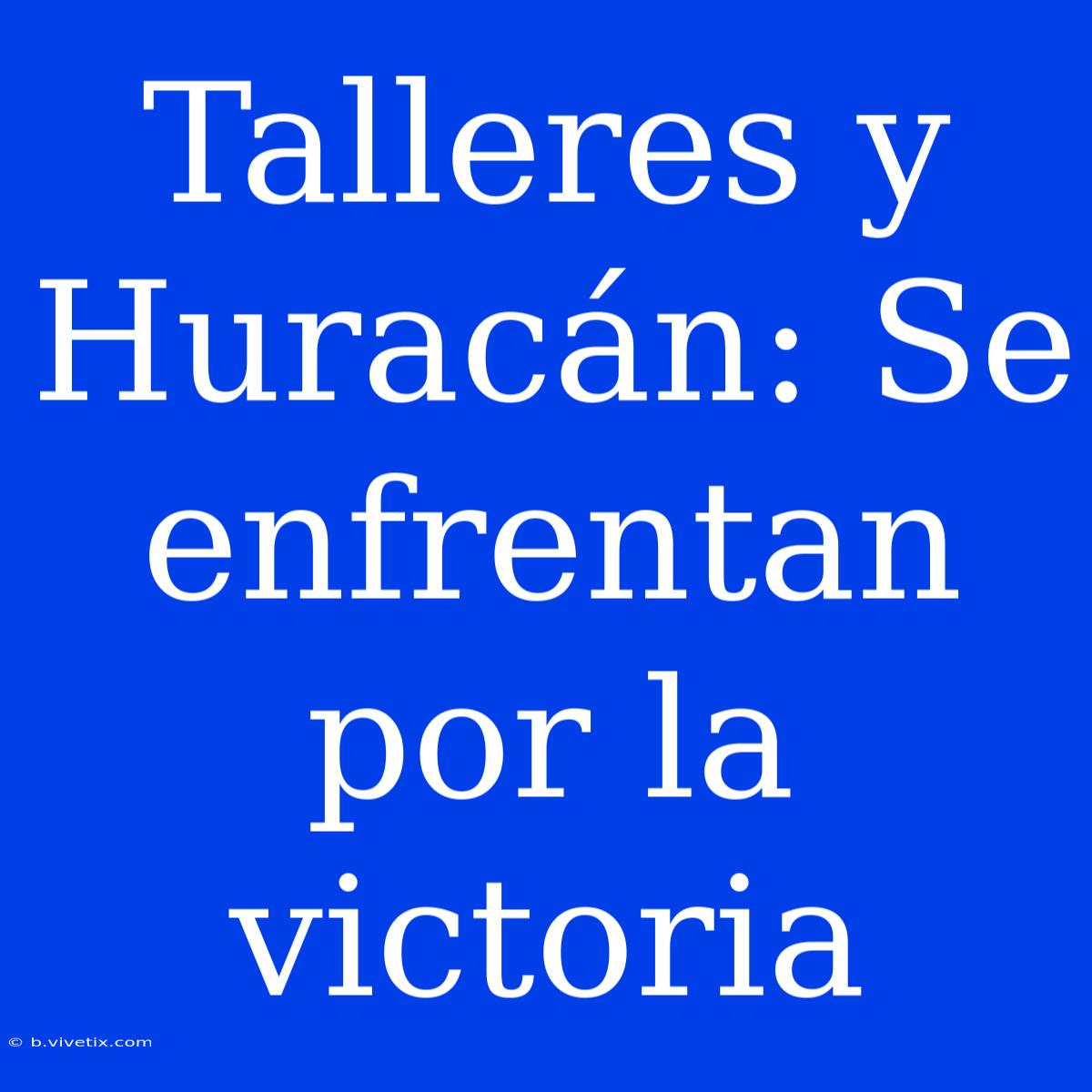 Talleres Y Huracán: Se Enfrentan Por La Victoria