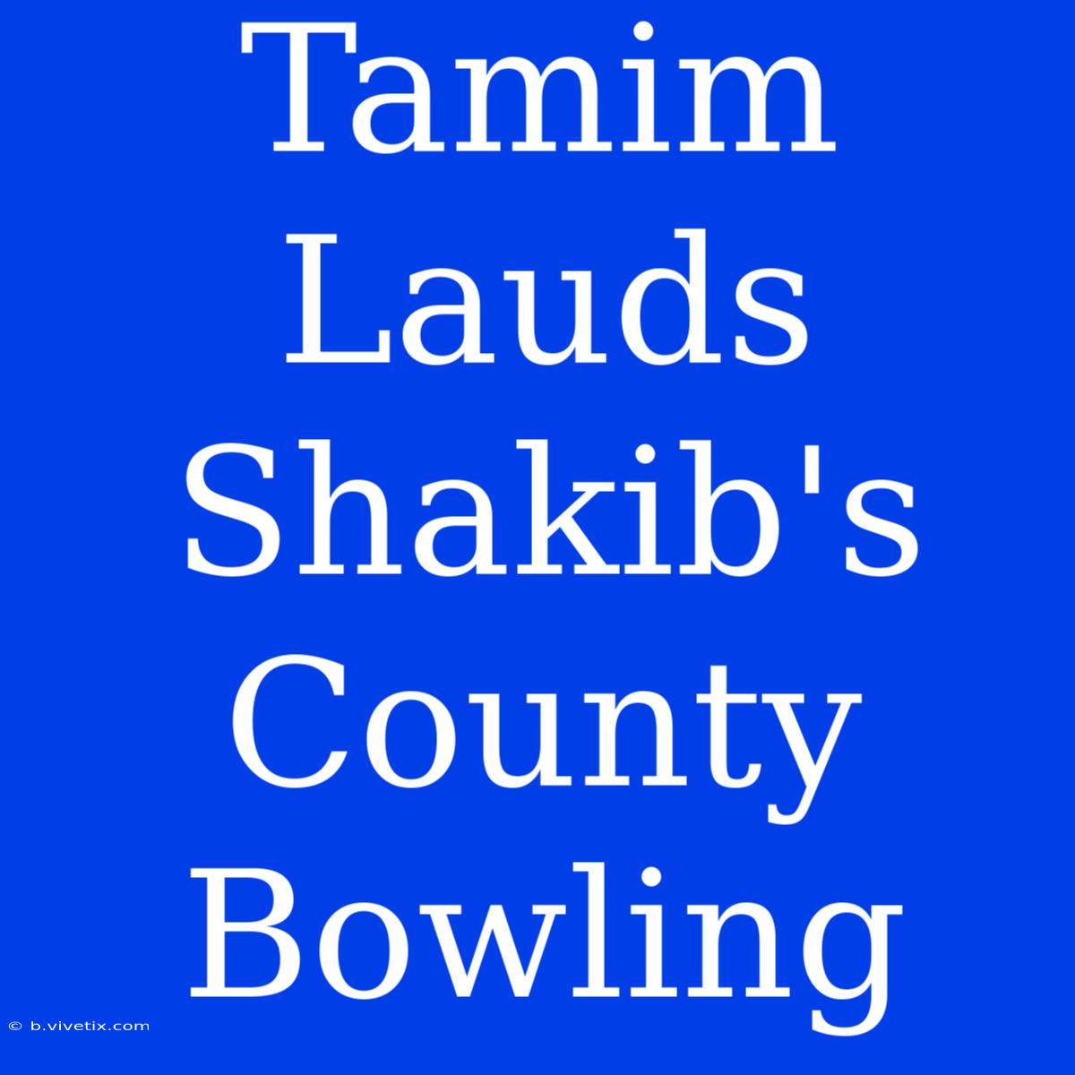 Tamim Lauds Shakib's County Bowling