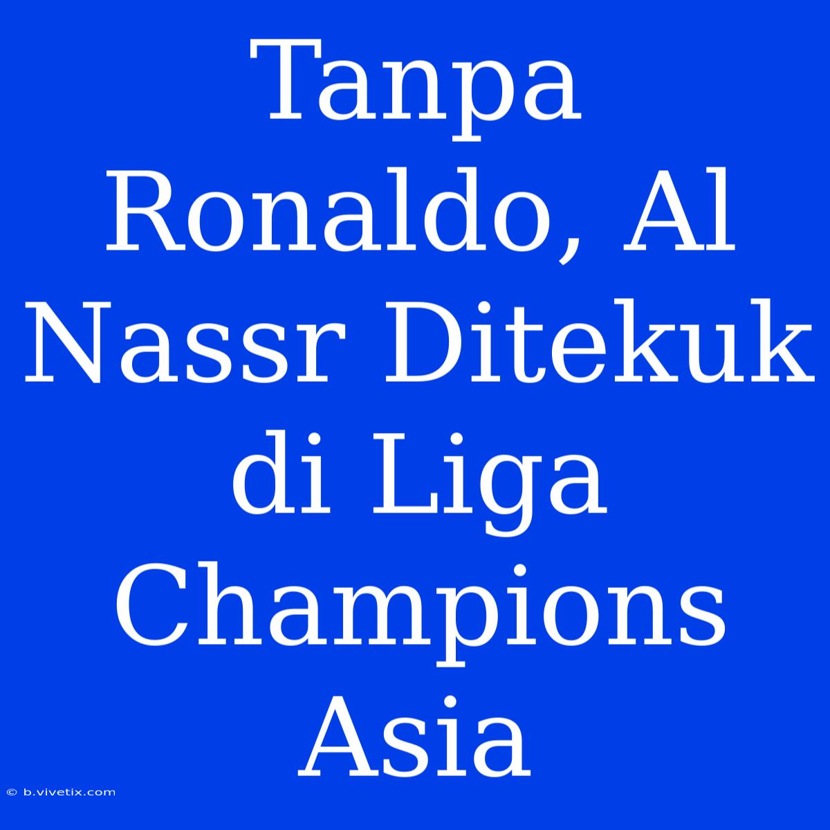 Tanpa Ronaldo, Al Nassr Ditekuk Di Liga Champions Asia