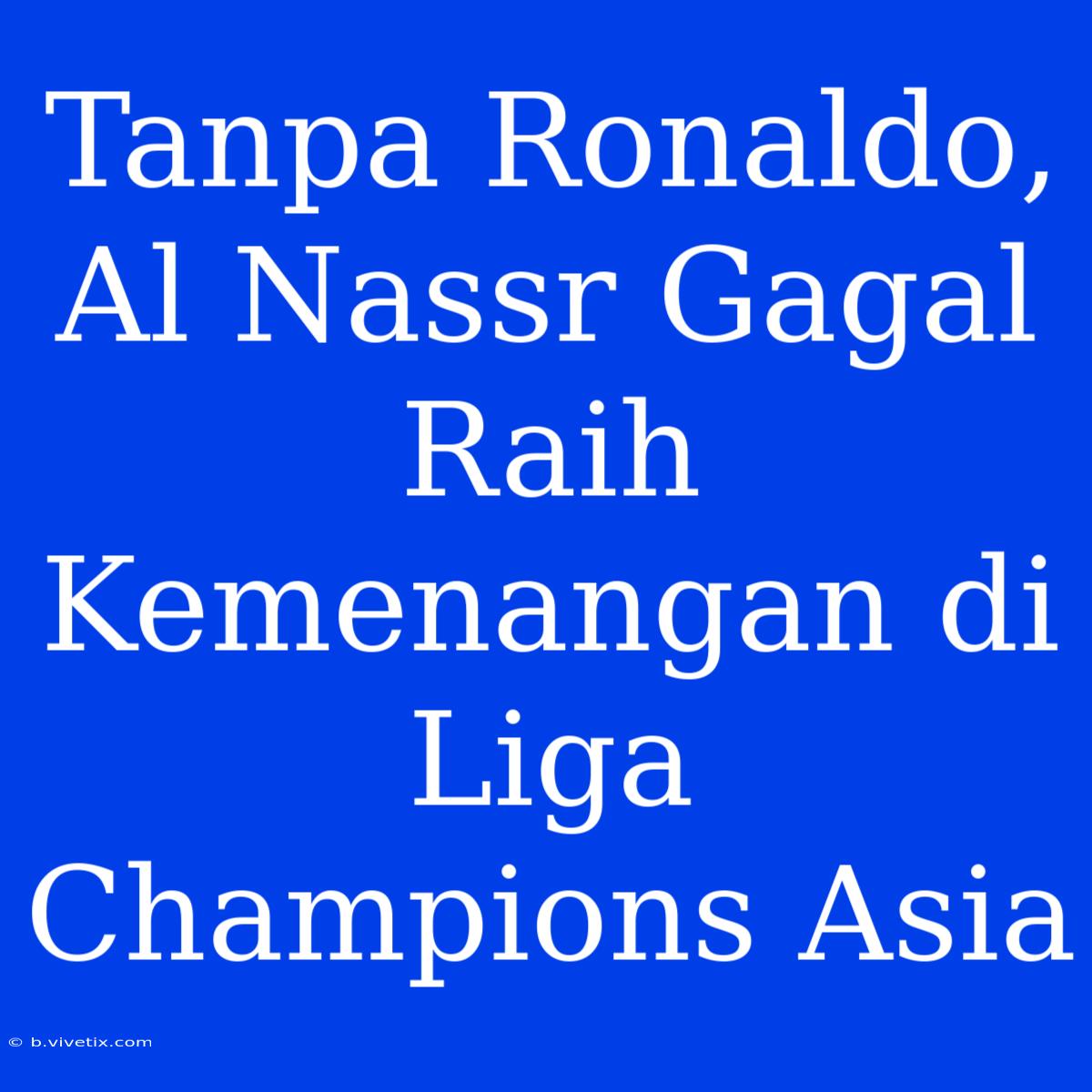 Tanpa Ronaldo, Al Nassr Gagal Raih Kemenangan Di Liga Champions Asia