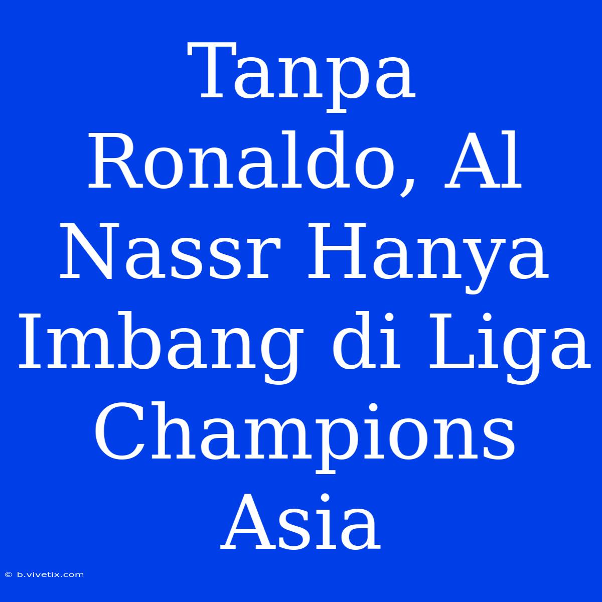 Tanpa Ronaldo, Al Nassr Hanya Imbang Di Liga Champions Asia