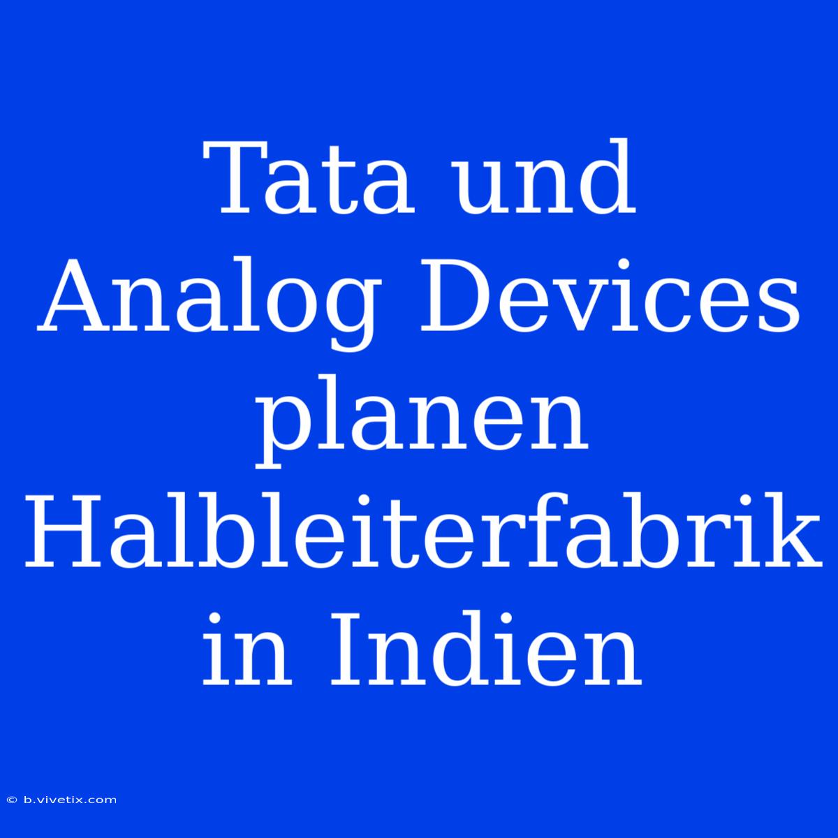 Tata Und Analog Devices Planen Halbleiterfabrik In Indien