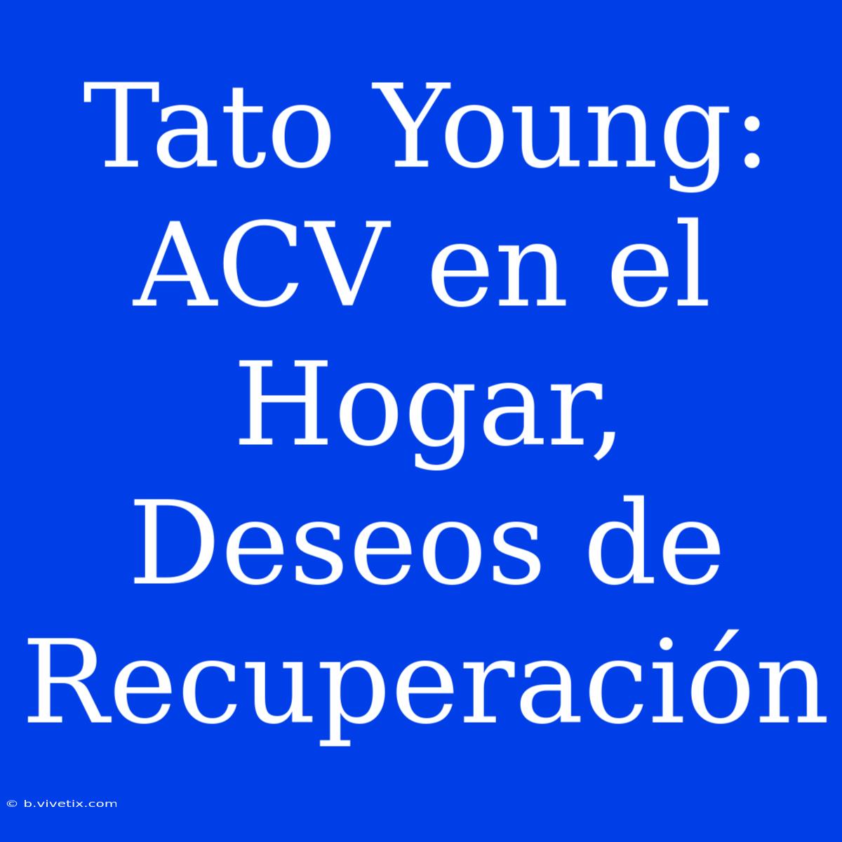 Tato Young: ACV En El Hogar, Deseos De Recuperación