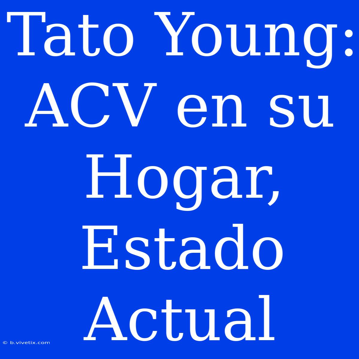 Tato Young: ACV En Su Hogar, Estado Actual