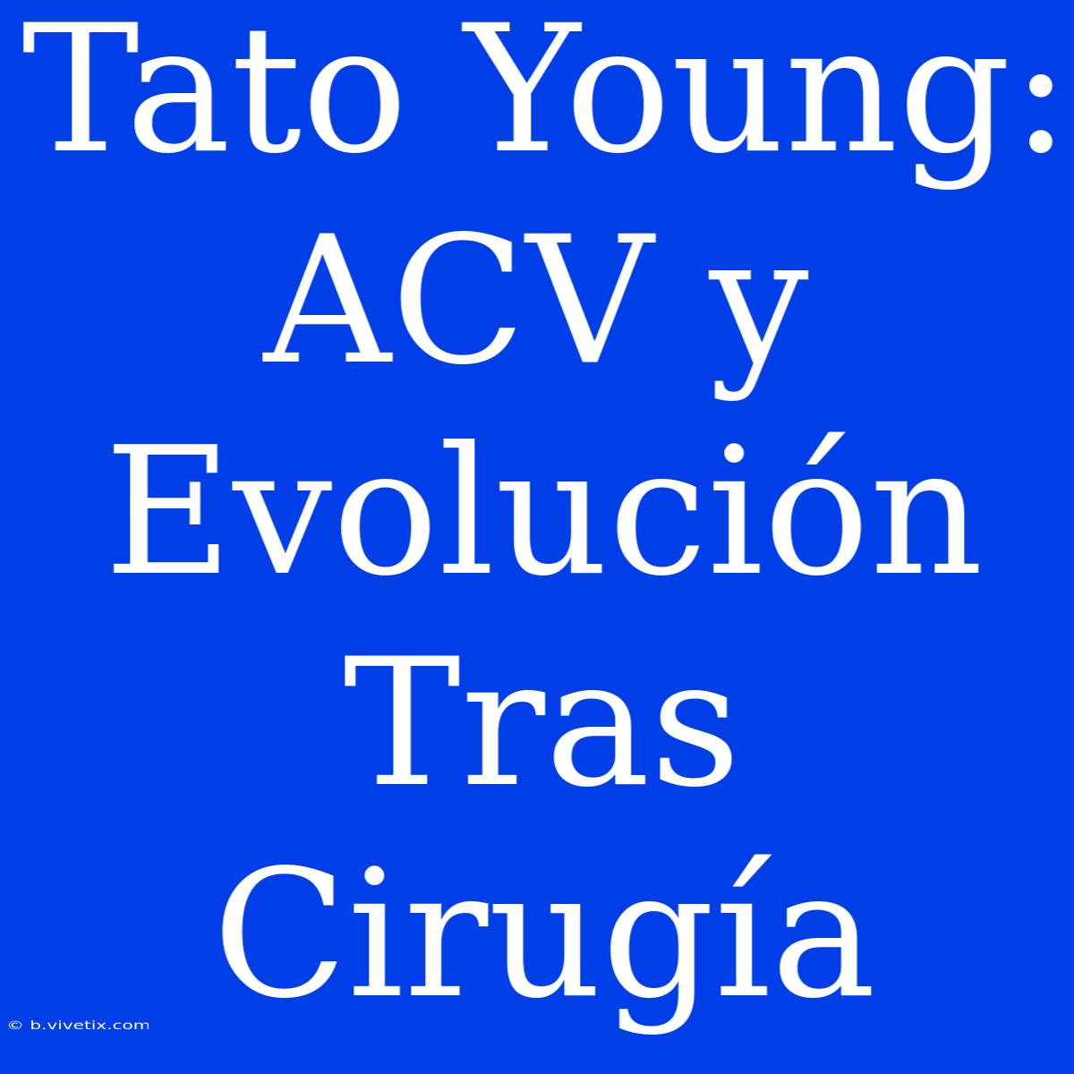 Tato Young: ACV Y Evolución Tras Cirugía