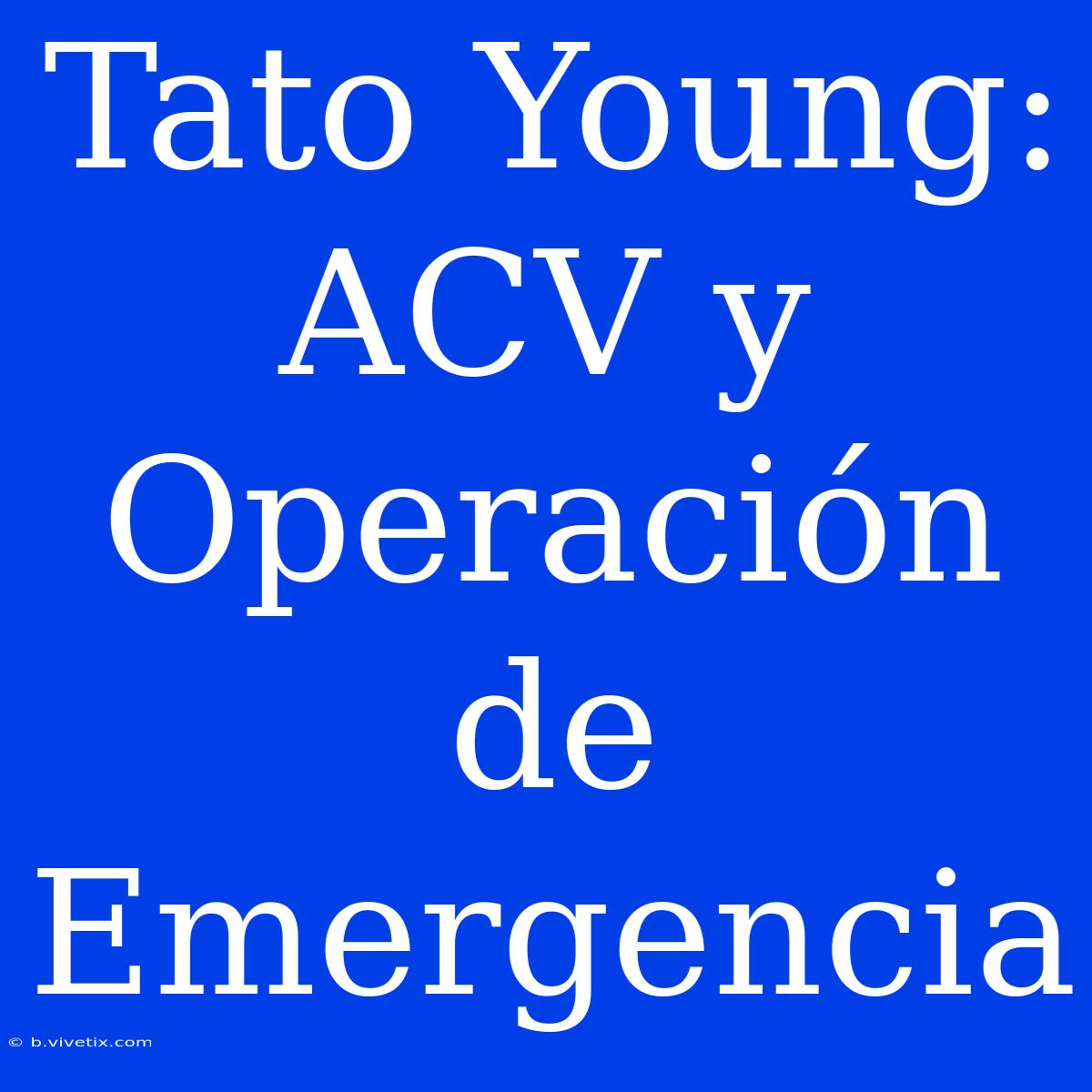 Tato Young: ACV Y Operación De Emergencia