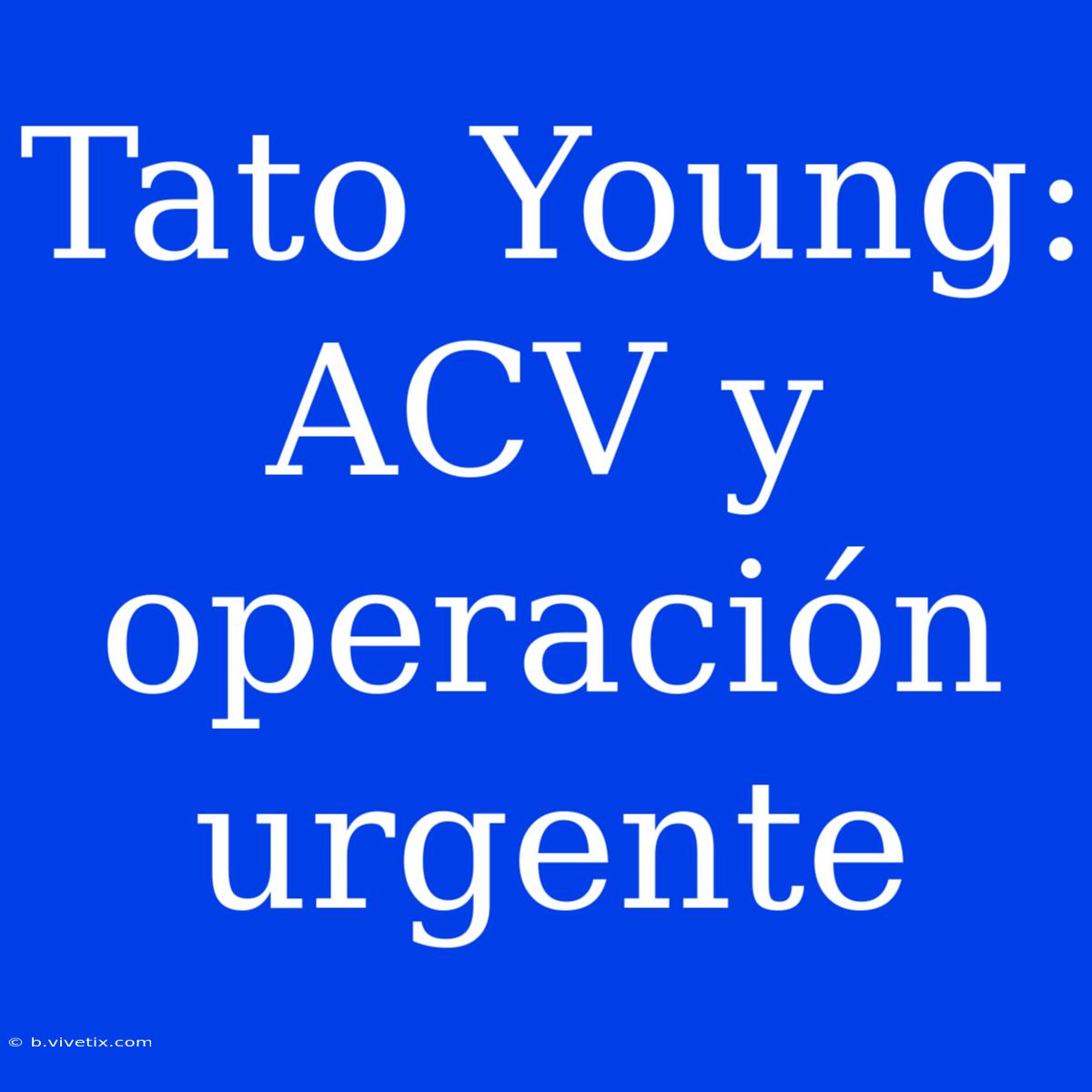 Tato Young: ACV Y Operación Urgente