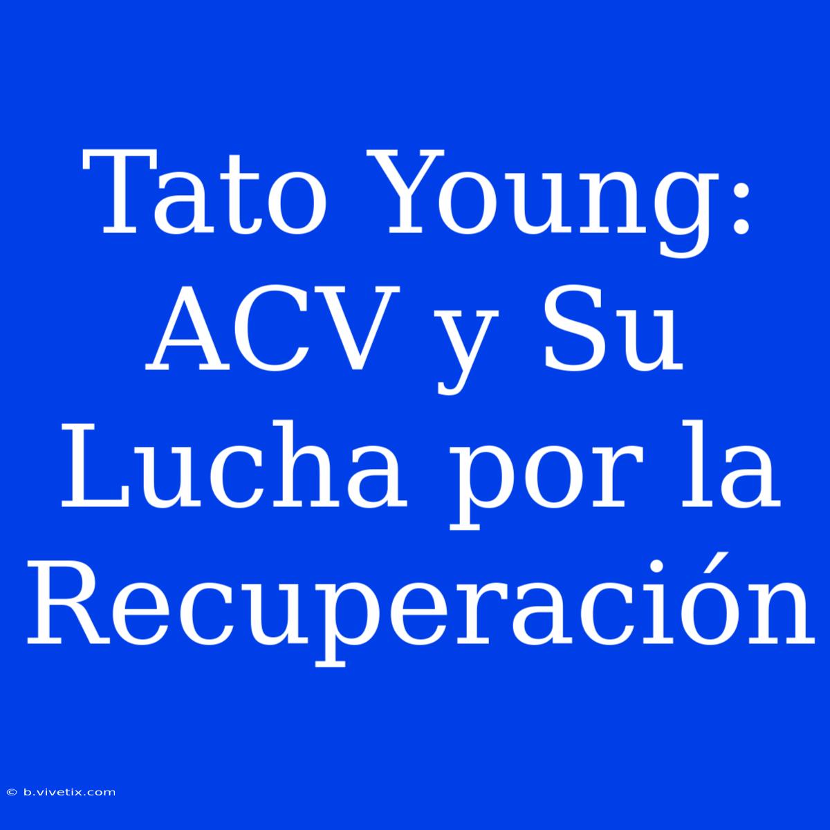 Tato Young: ACV Y Su Lucha Por La Recuperación 