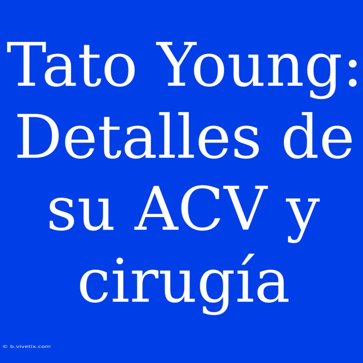 Tato Young: Detalles De Su ACV Y Cirugía 