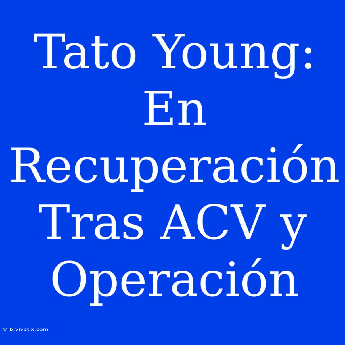 Tato Young: En Recuperación Tras ACV Y Operación