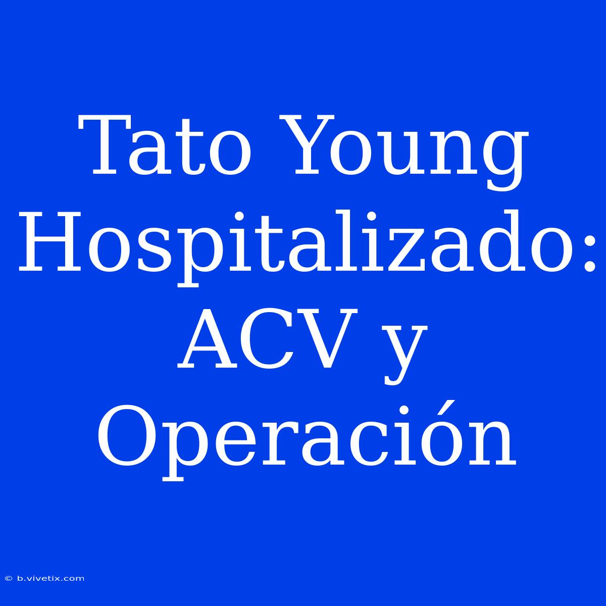 Tato Young Hospitalizado: ACV Y Operación