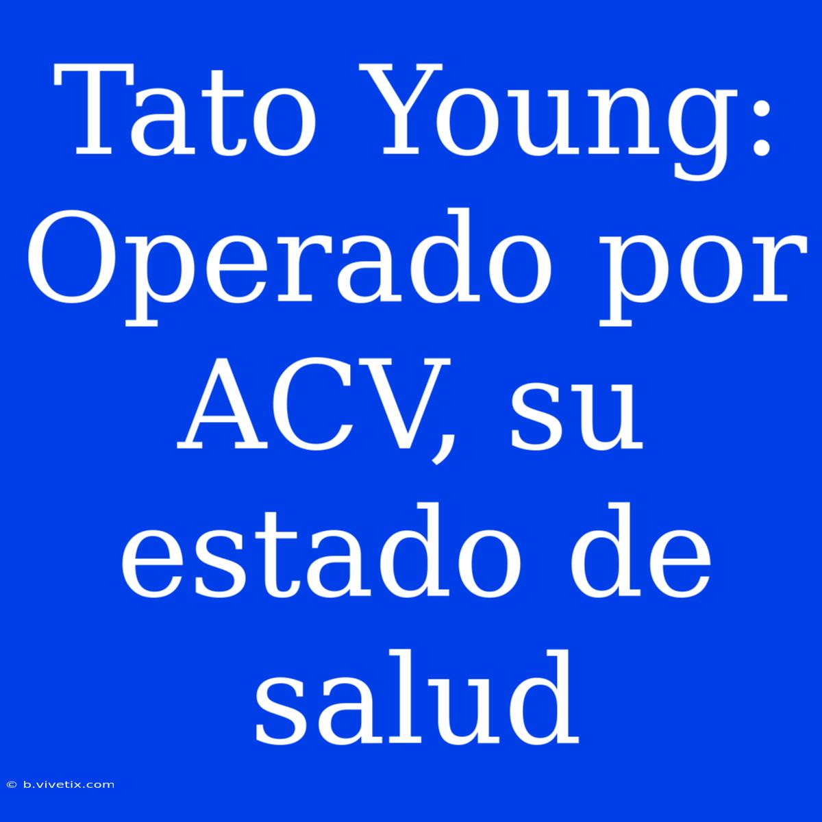 Tato Young: Operado Por ACV, Su Estado De Salud