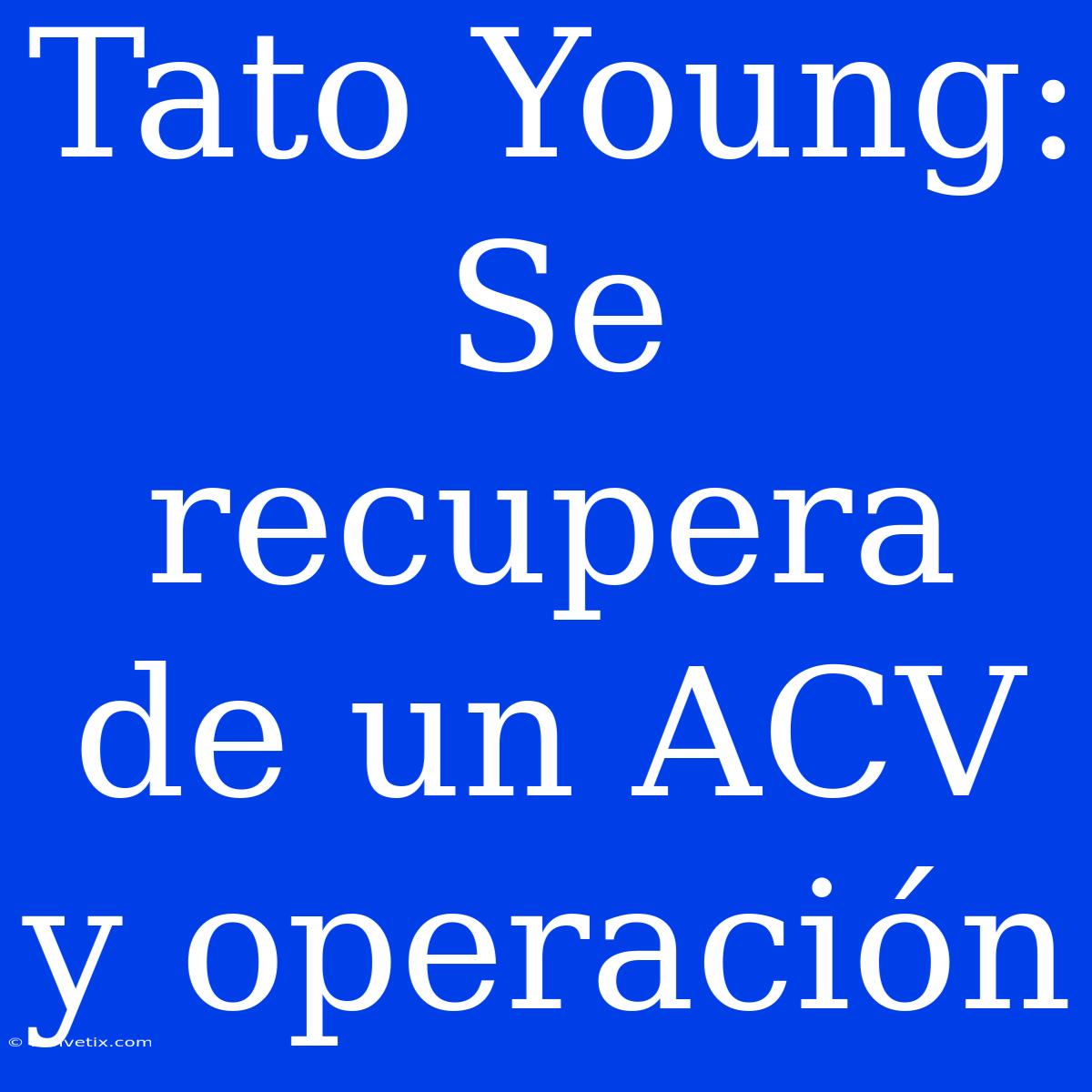 Tato Young: Se Recupera De Un ACV Y Operación