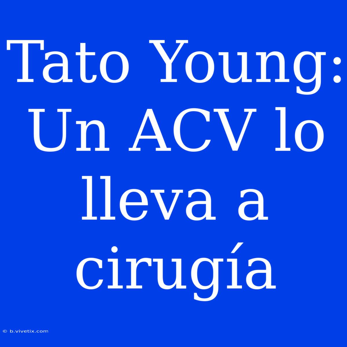 Tato Young: Un ACV Lo Lleva A Cirugía