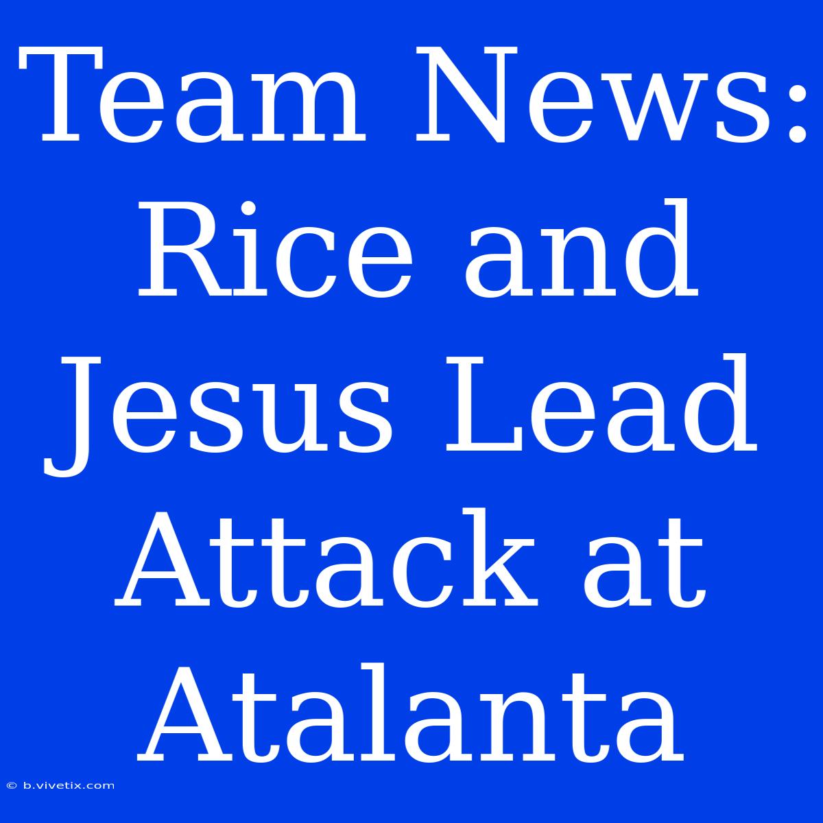 Team News: Rice And Jesus Lead Attack At Atalanta