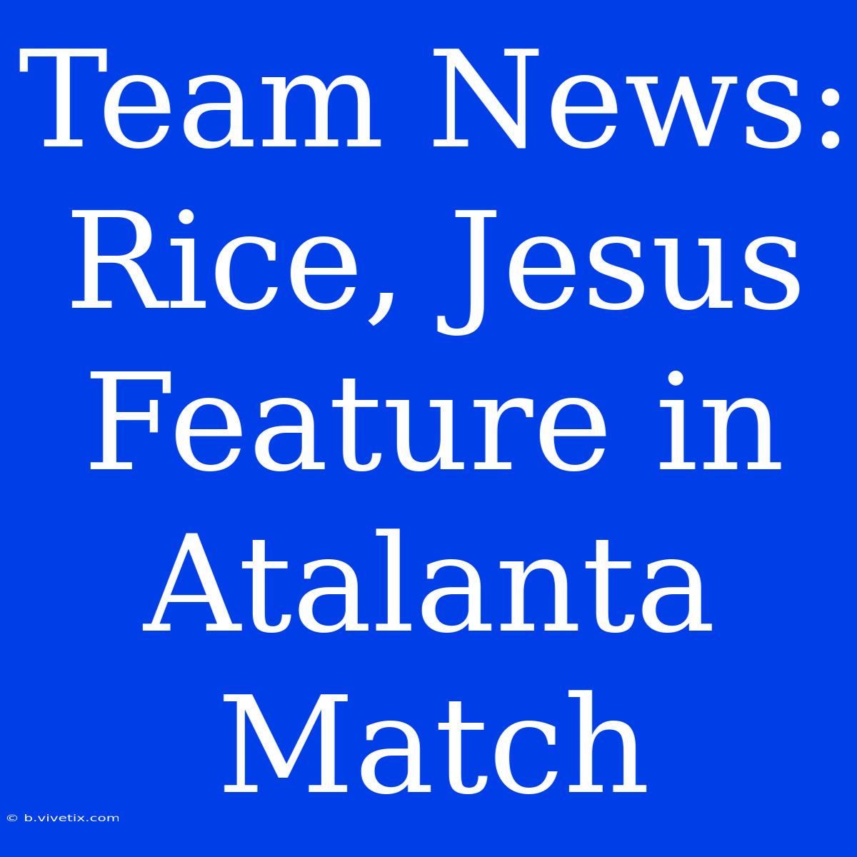 Team News: Rice, Jesus Feature In Atalanta Match