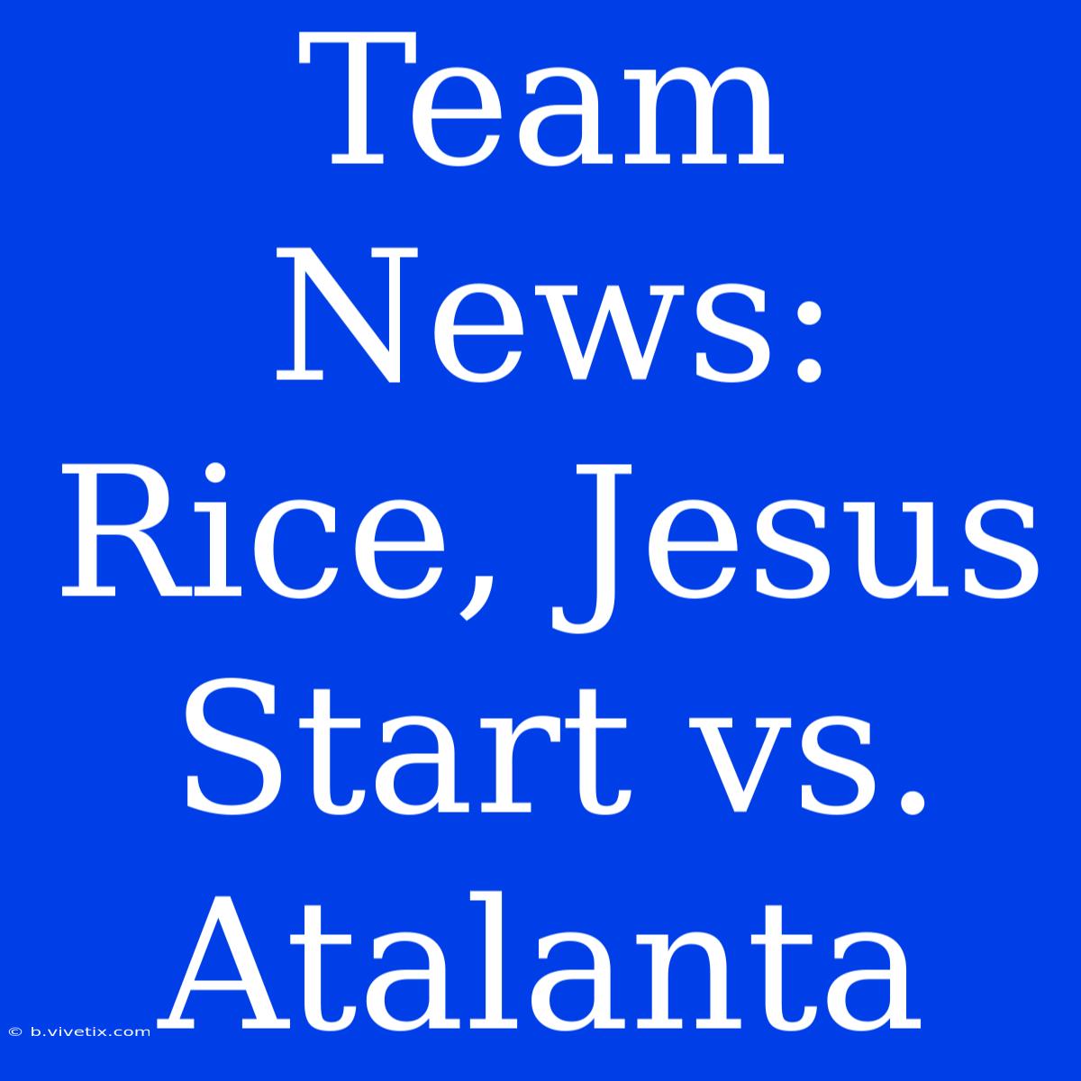 Team News: Rice, Jesus Start Vs. Atalanta