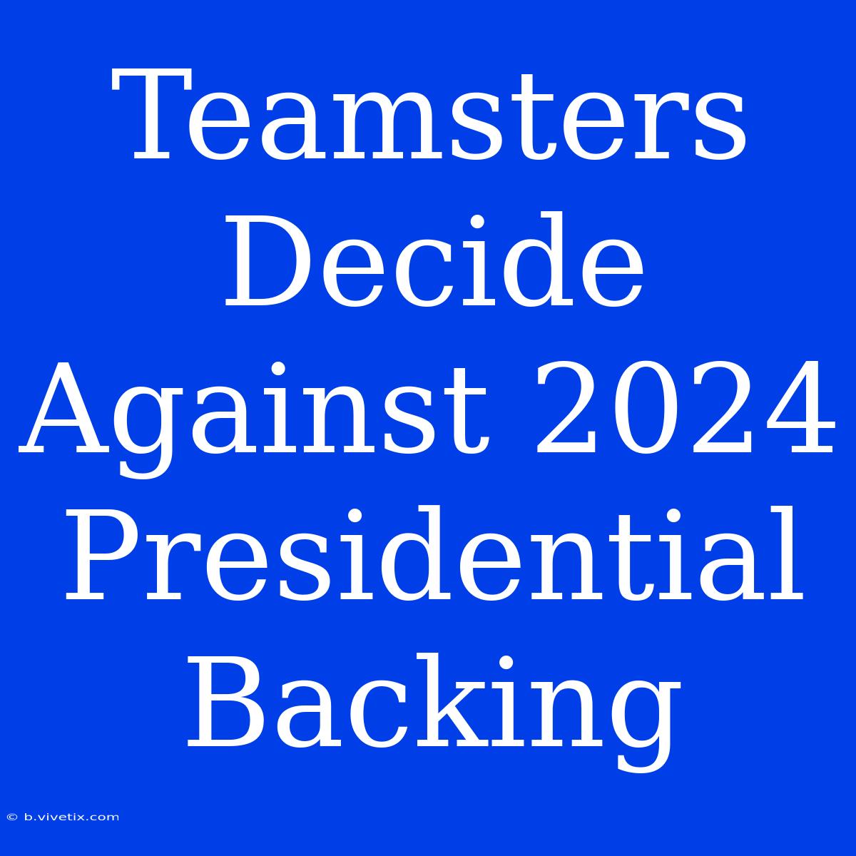 Teamsters Decide Against 2024 Presidential Backing