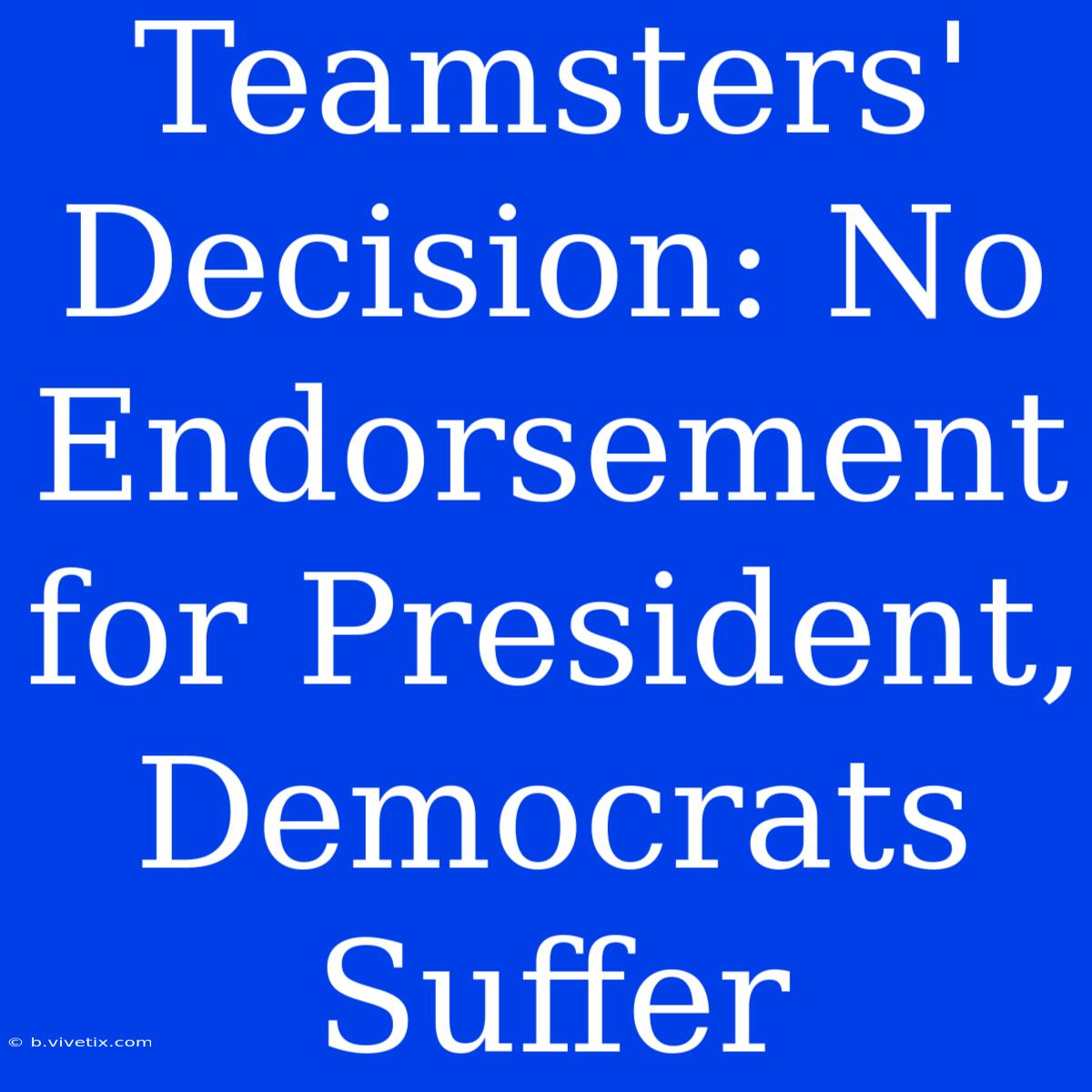 Teamsters' Decision: No Endorsement For President, Democrats Suffer