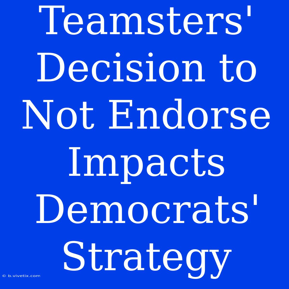 Teamsters' Decision To Not Endorse Impacts Democrats' Strategy