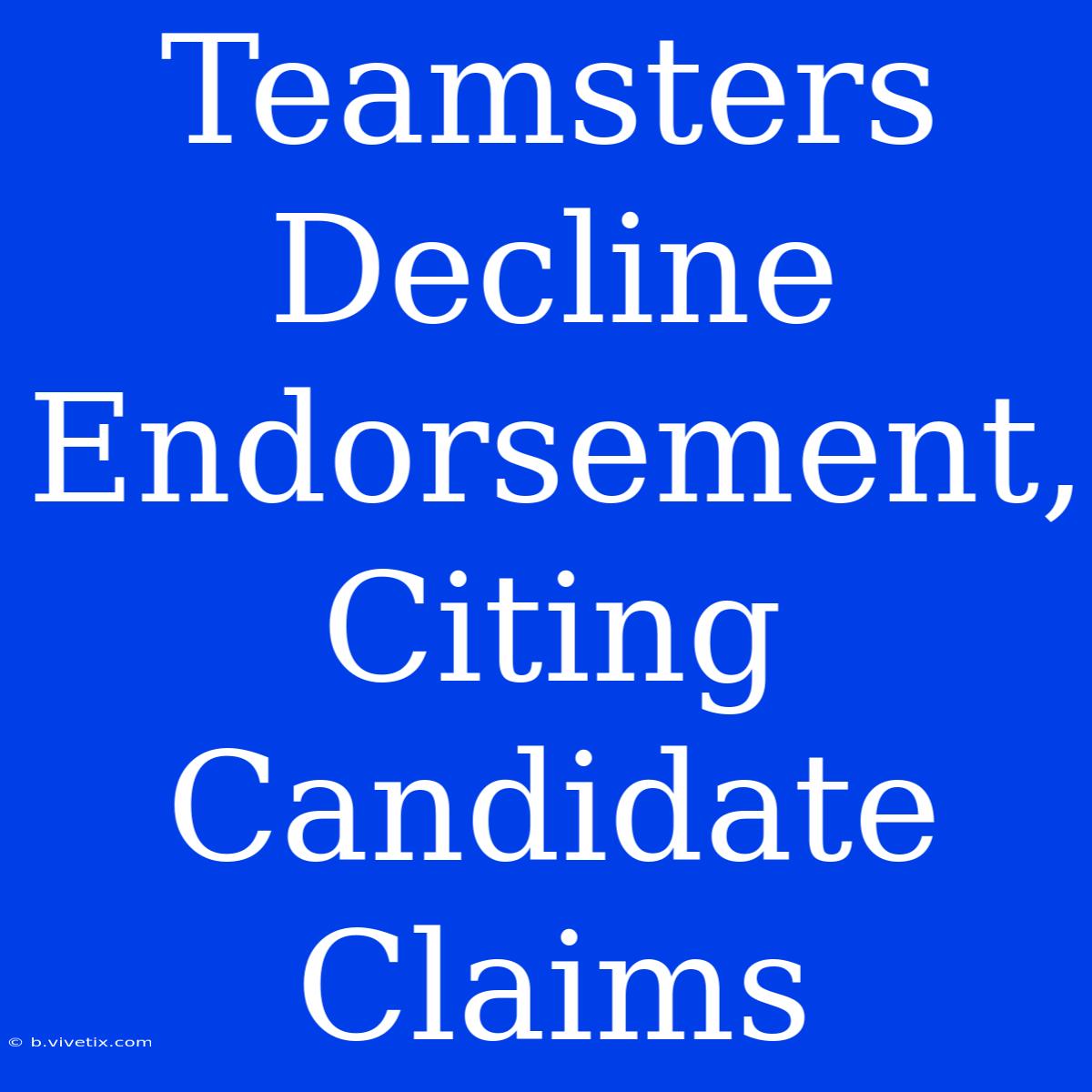 Teamsters Decline Endorsement, Citing Candidate Claims