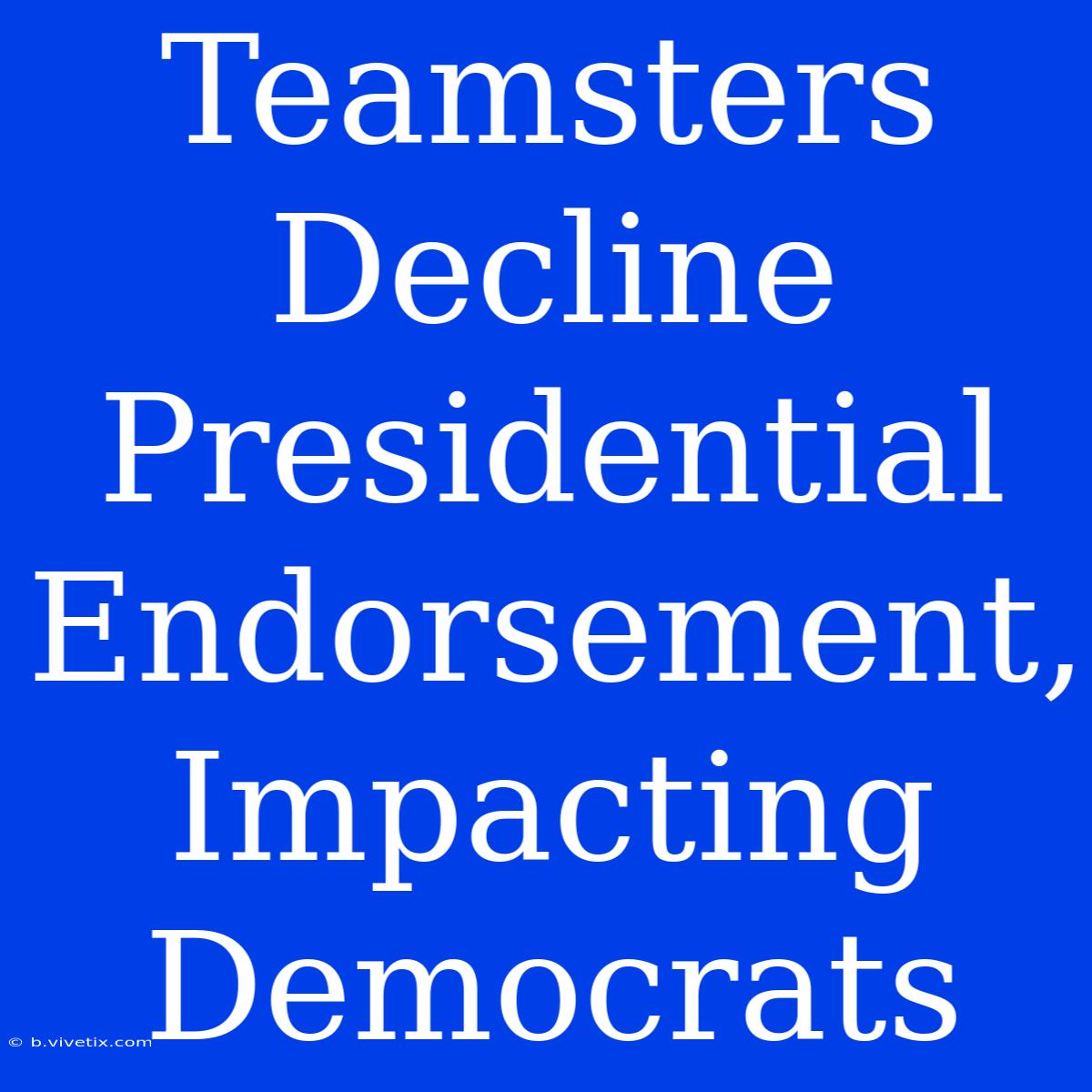 Teamsters Decline Presidential Endorsement, Impacting Democrats