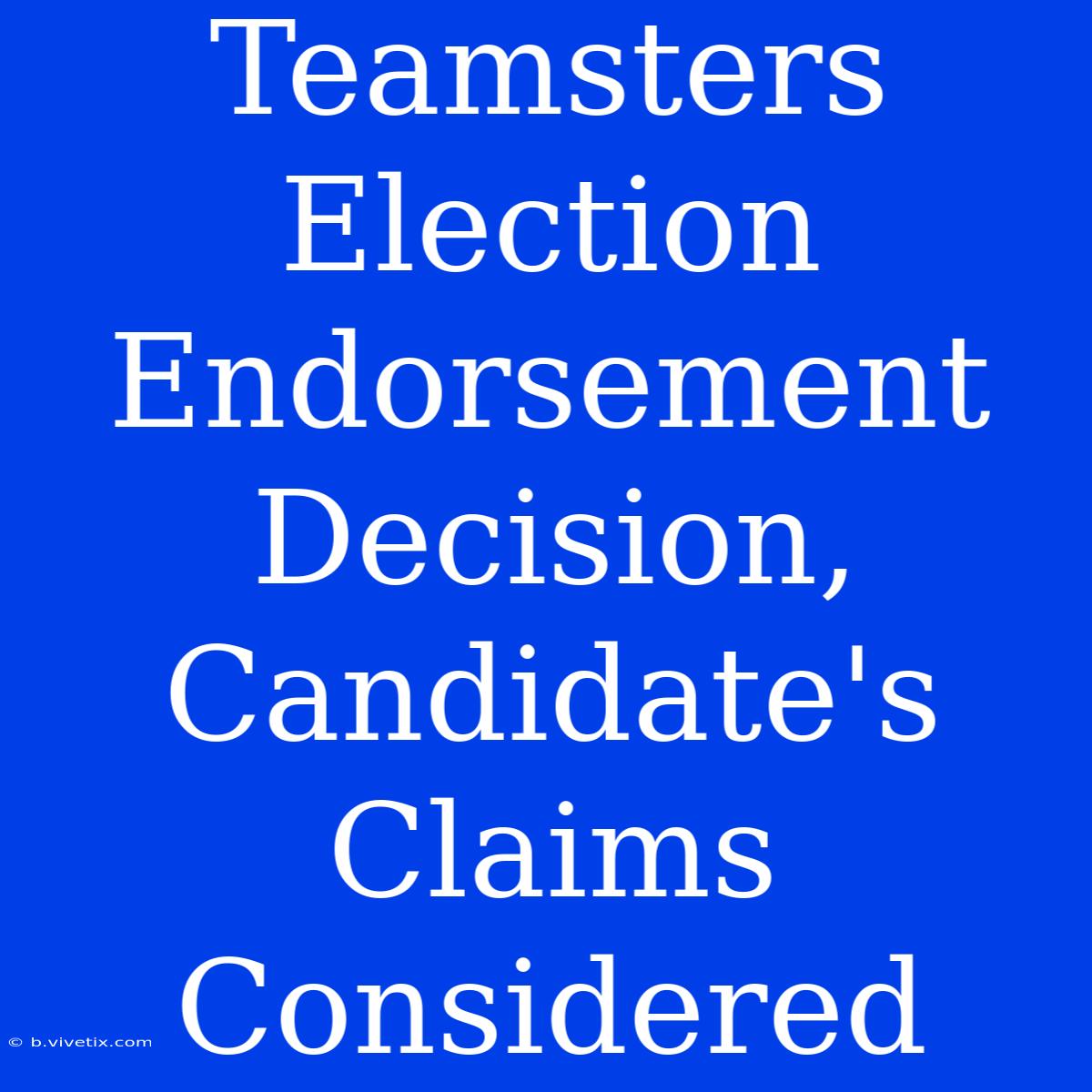 Teamsters Election Endorsement Decision, Candidate's Claims Considered 