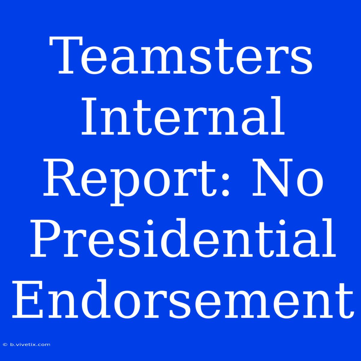 Teamsters Internal Report: No Presidential Endorsement 