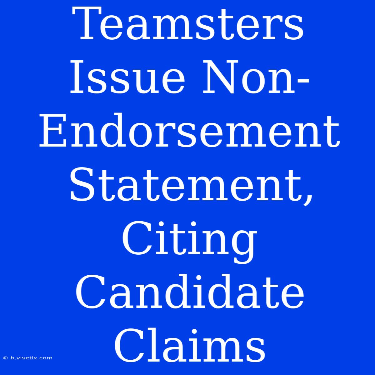 Teamsters Issue Non-Endorsement Statement, Citing Candidate Claims