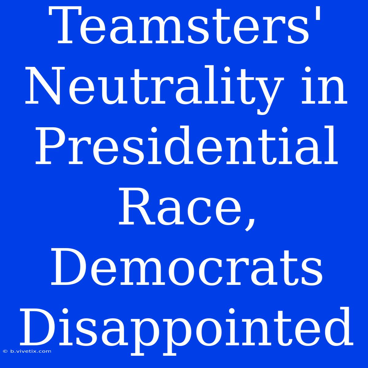 Teamsters' Neutrality In Presidential Race, Democrats Disappointed