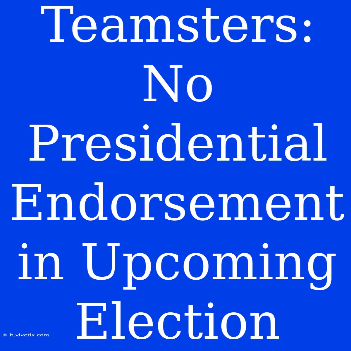 Teamsters: No Presidential Endorsement In Upcoming Election