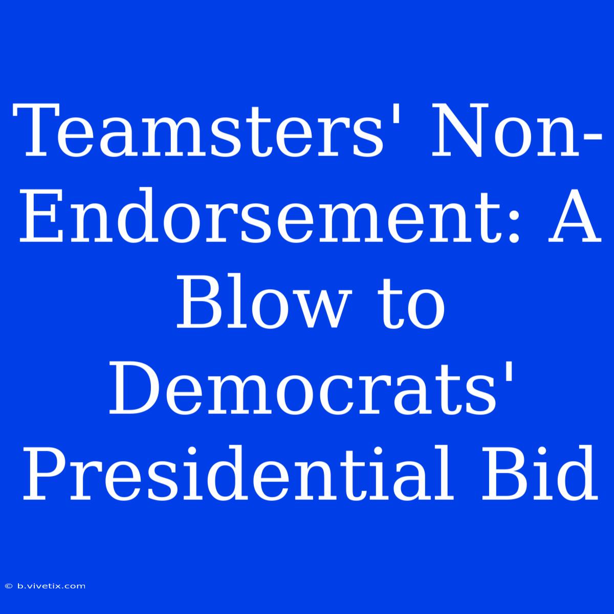 Teamsters' Non-Endorsement: A Blow To Democrats' Presidential Bid