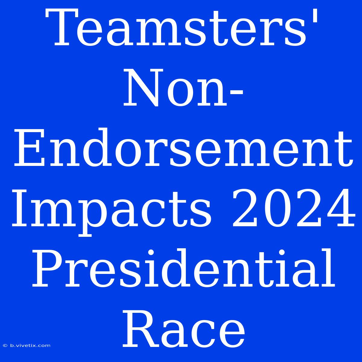 Teamsters' Non-Endorsement Impacts 2024 Presidential Race 