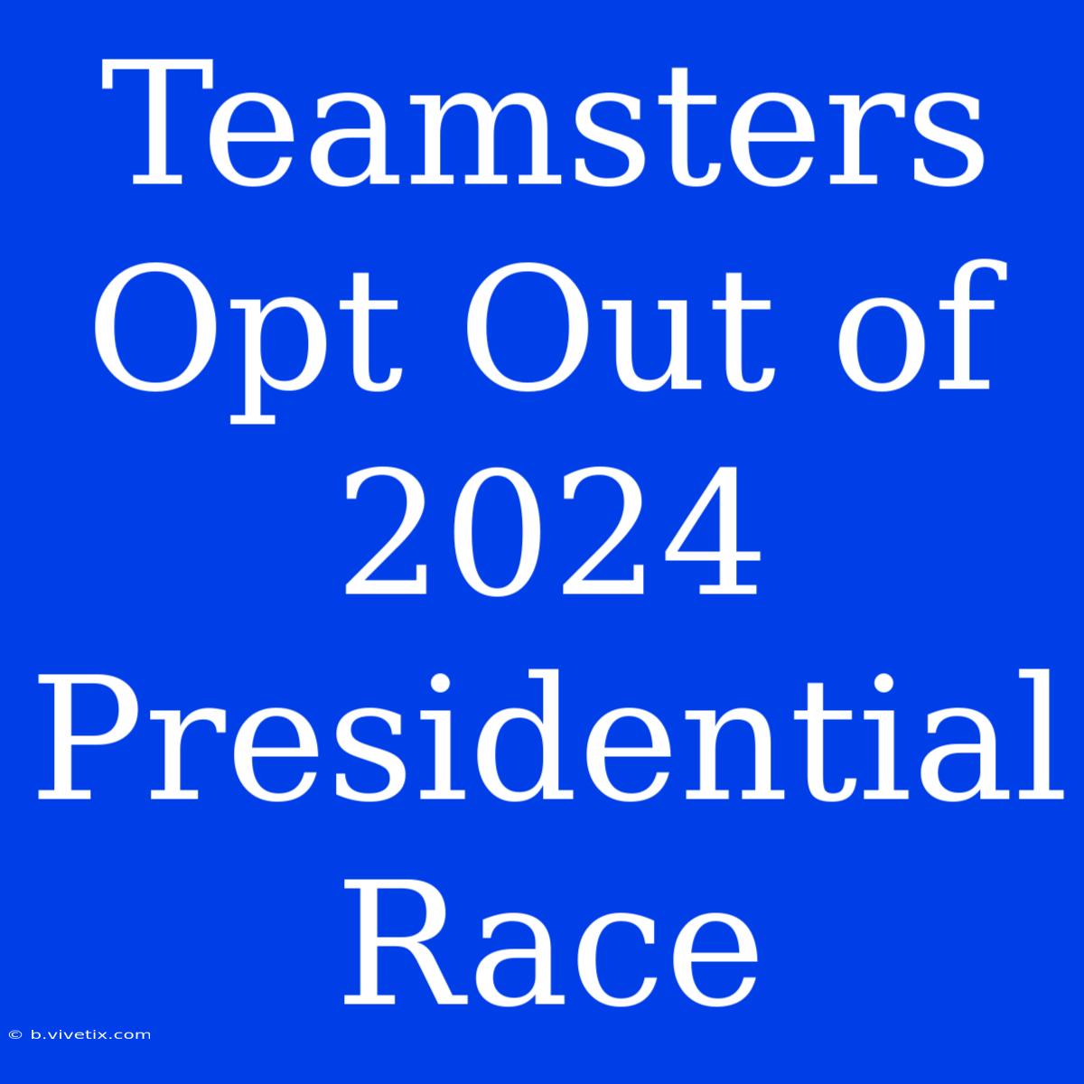 Teamsters Opt Out Of 2024 Presidential Race