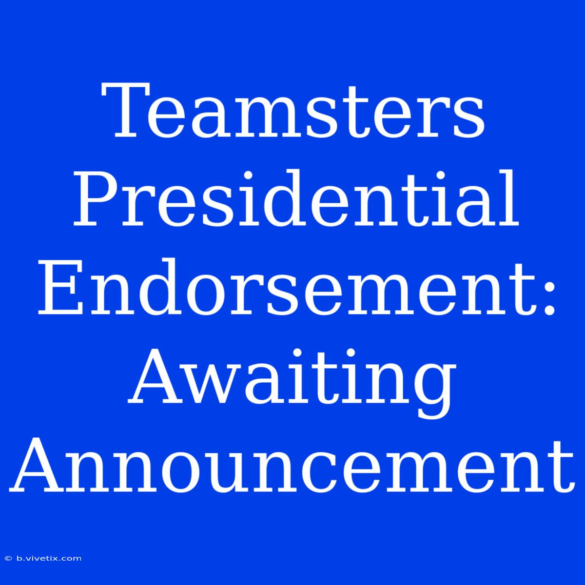 Teamsters Presidential Endorsement: Awaiting Announcement 