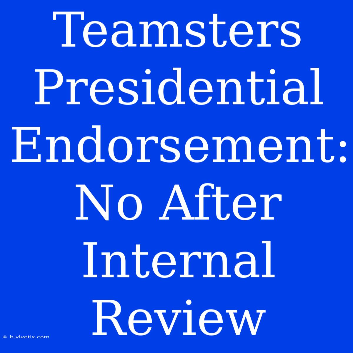 Teamsters Presidential Endorsement: No After Internal Review