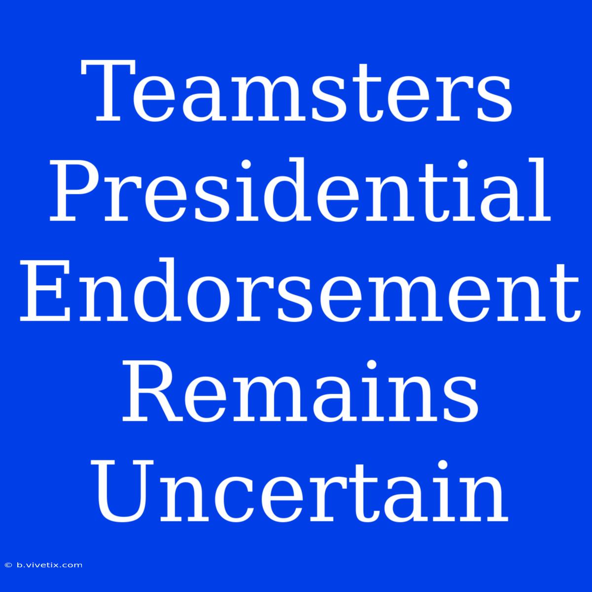 Teamsters Presidential Endorsement Remains Uncertain