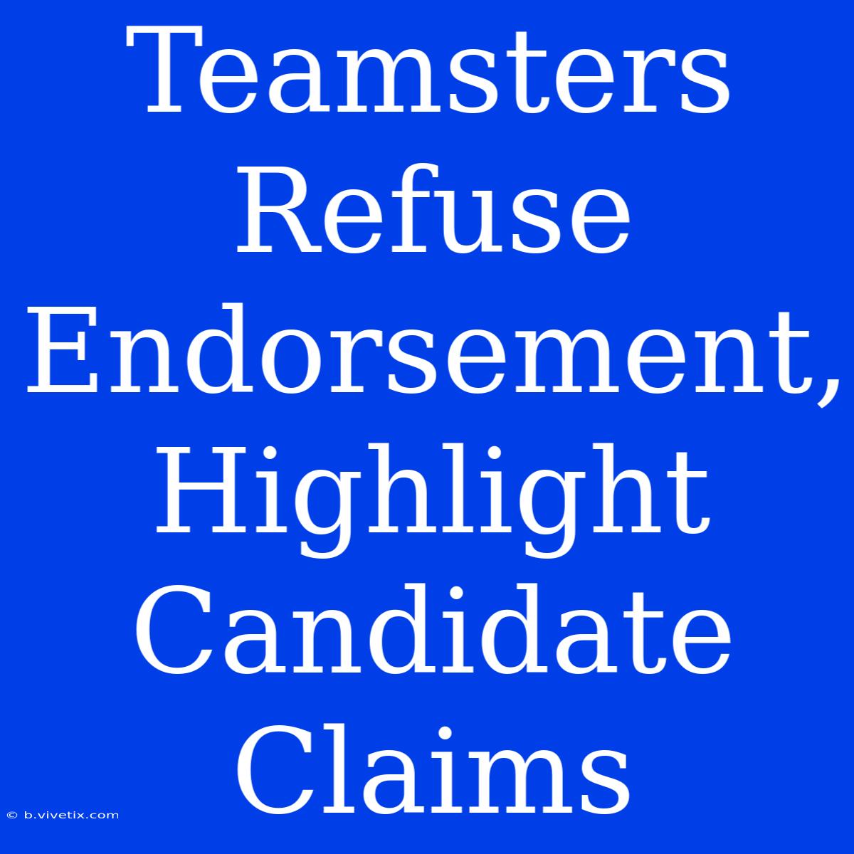 Teamsters Refuse Endorsement, Highlight Candidate Claims