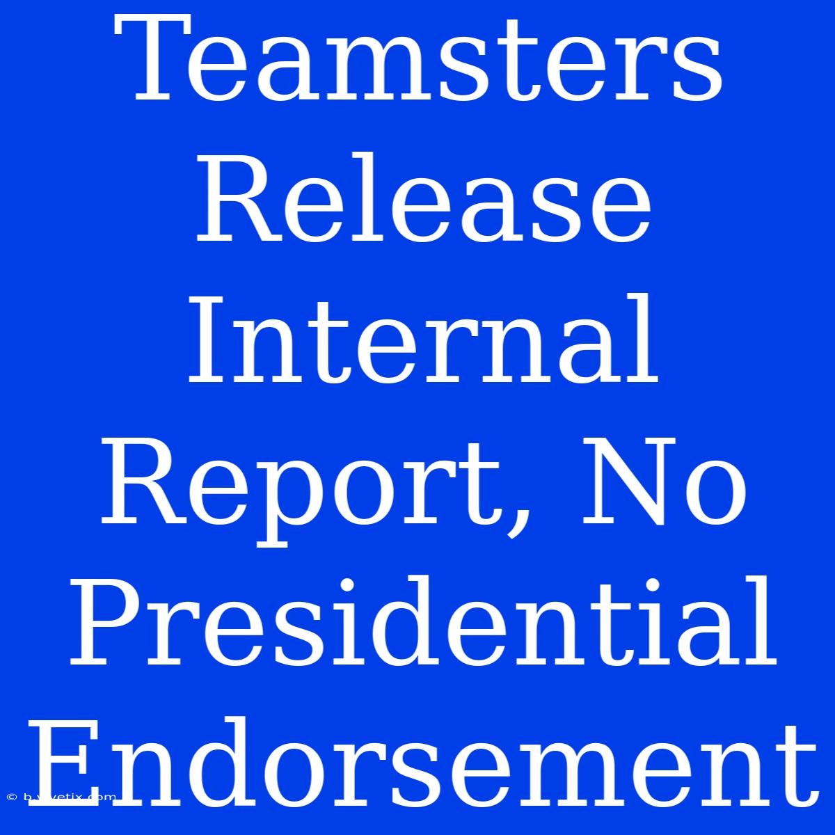 Teamsters Release Internal Report, No Presidential Endorsement