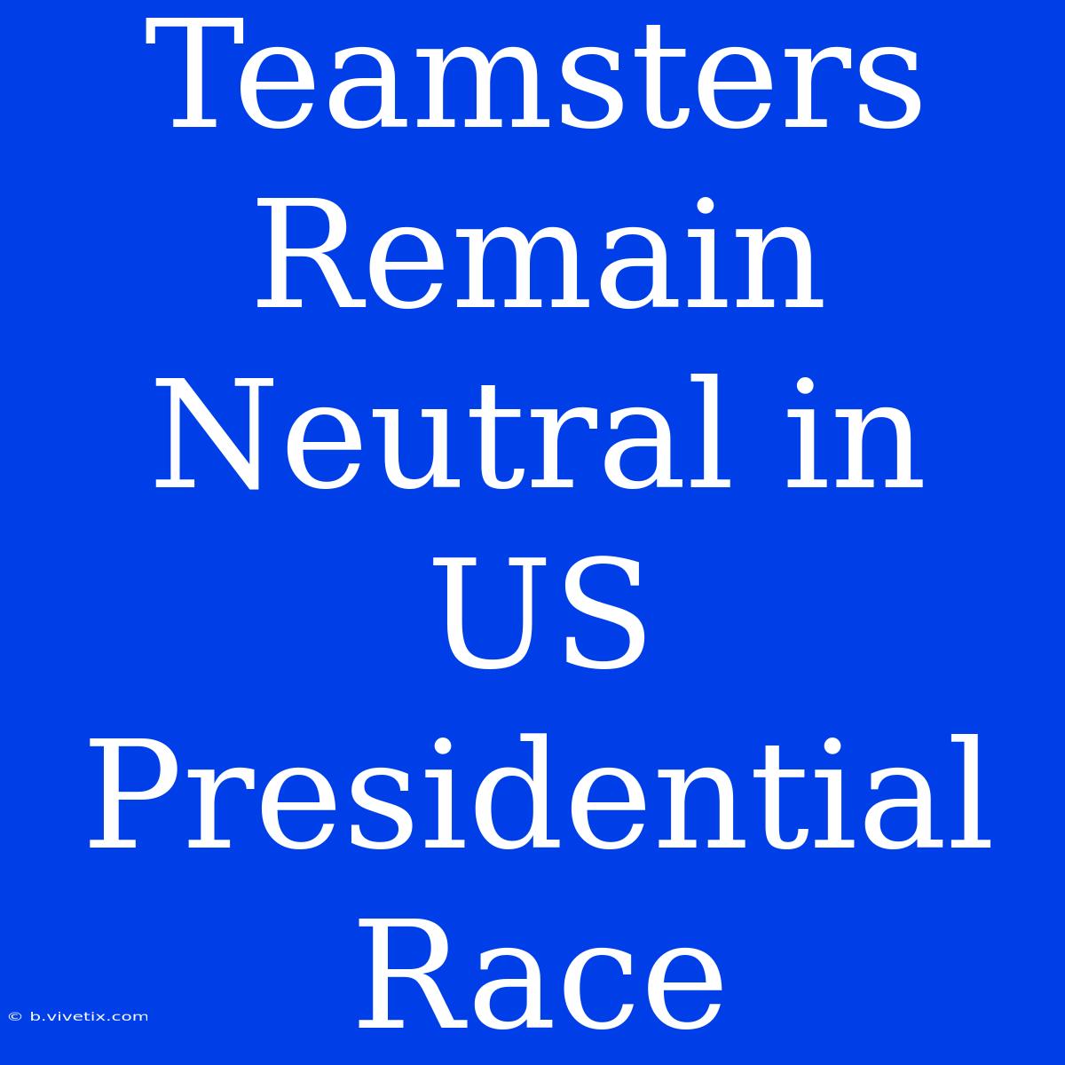 Teamsters Remain Neutral In US Presidential Race